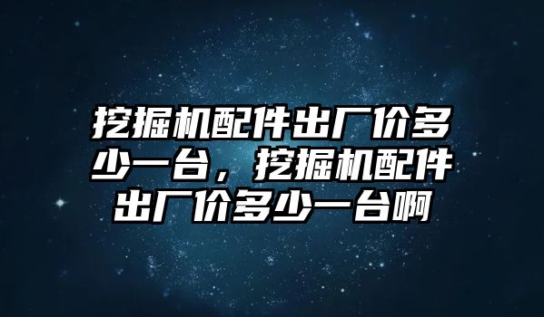 挖掘機(jī)配件出廠價多少一臺，挖掘機(jī)配件出廠價多少一臺啊