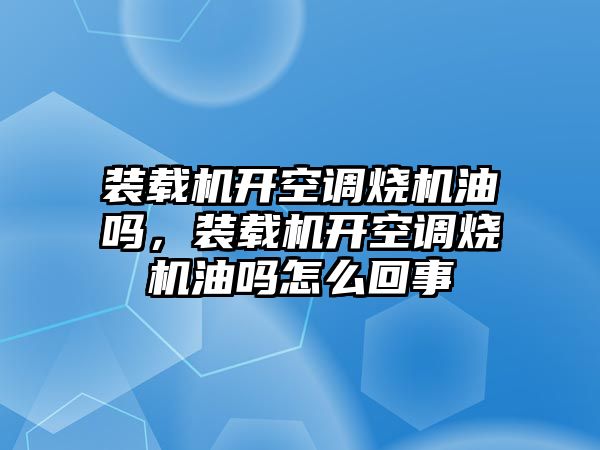 裝載機(jī)開空調(diào)燒機(jī)油嗎，裝載機(jī)開空調(diào)燒機(jī)油嗎怎么回事