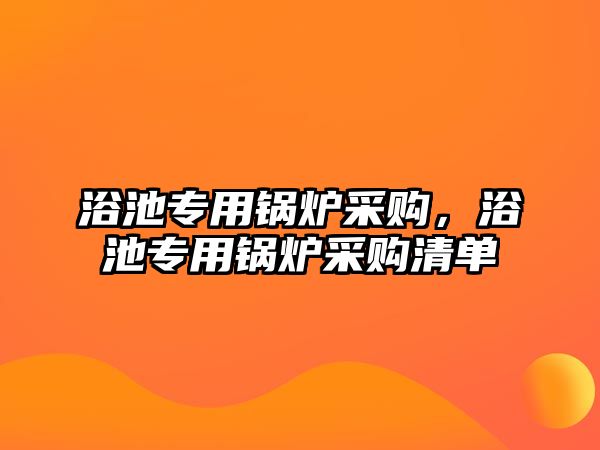 浴池專用鍋爐采購，浴池專用鍋爐采購清單