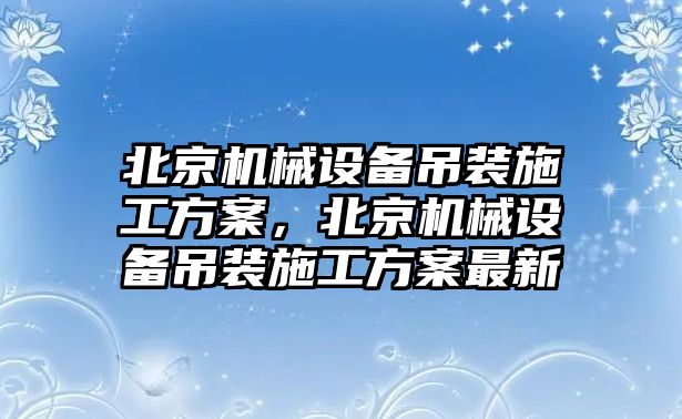 北京機(jī)械設(shè)備吊裝施工方案，北京機(jī)械設(shè)備吊裝施工方案最新