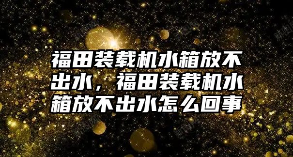 福田裝載機(jī)水箱放不出水，福田裝載機(jī)水箱放不出水怎么回事