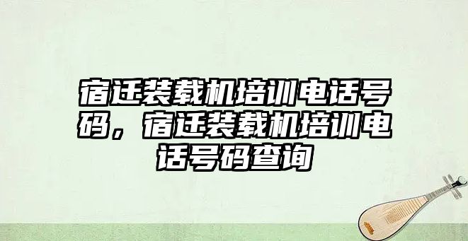 宿遷裝載機(jī)培訓(xùn)電話號碼，宿遷裝載機(jī)培訓(xùn)電話號碼查詢