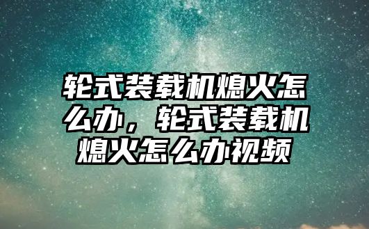 輪式裝載機(jī)熄火怎么辦，輪式裝載機(jī)熄火怎么辦視頻