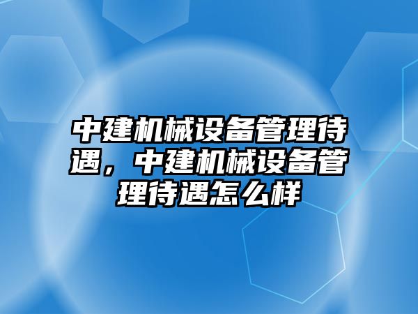 中建機械設(shè)備管理待遇，中建機械設(shè)備管理待遇怎么樣