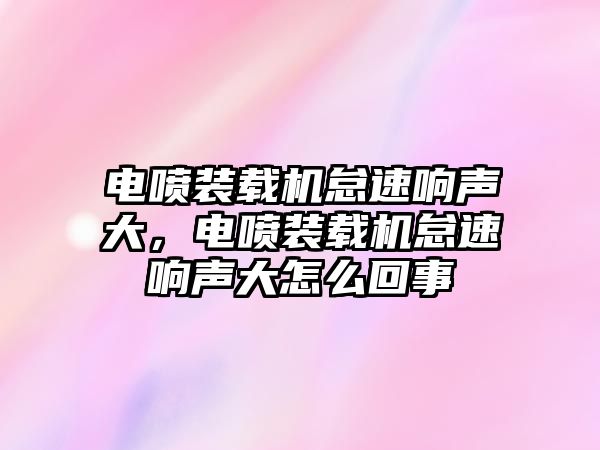 電噴裝載機(jī)怠速響聲大，電噴裝載機(jī)怠速響聲大怎么回事