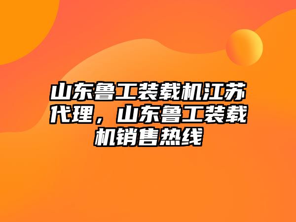 山東魯工裝載機江蘇代理，山東魯工裝載機銷售熱線