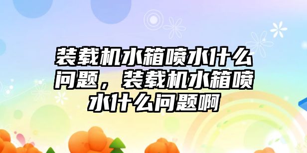 裝載機水箱噴水什么問題，裝載機水箱噴水什么問題啊