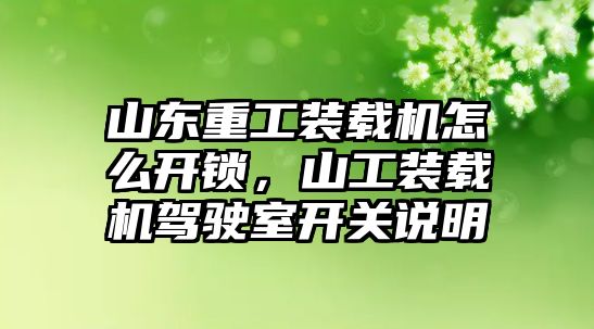 山東重工裝載機怎么開鎖，山工裝載機駕駛室開關說明