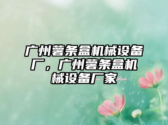 廣州薯?xiàng)l盒機(jī)械設(shè)備廠，廣州薯?xiàng)l盒機(jī)械設(shè)備廠家