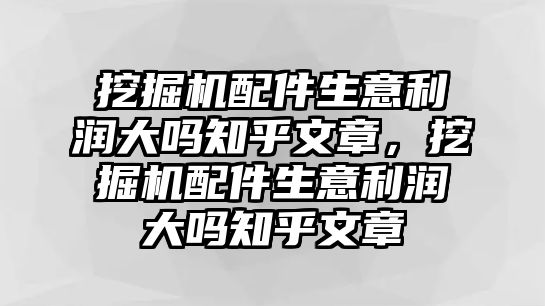 挖掘機配件生意利潤大嗎知乎文章，挖掘機配件生意利潤大嗎知乎文章