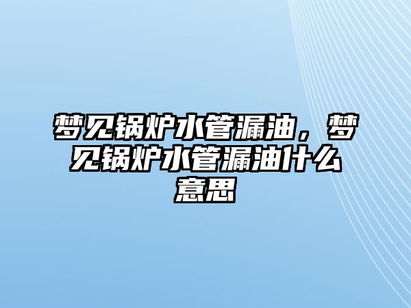 夢見鍋爐水管漏油，夢見鍋爐水管漏油什么意思