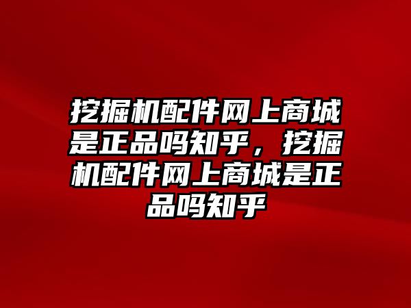 挖掘機(jī)配件網(wǎng)上商城是正品嗎知乎，挖掘機(jī)配件網(wǎng)上商城是正品嗎知乎