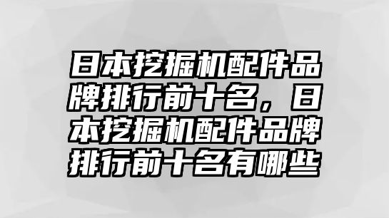 日本挖掘機配件品牌排行前十名，日本挖掘機配件品牌排行前十名有哪些