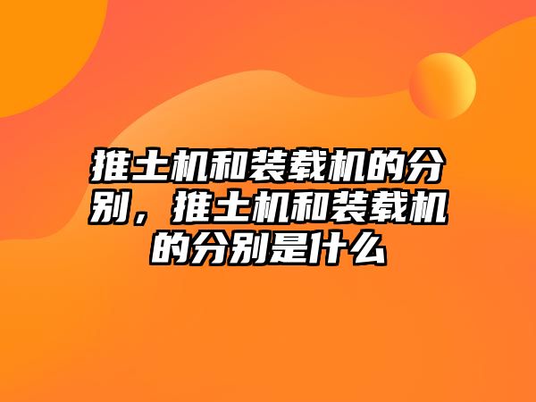 推土機(jī)和裝載機(jī)的分別，推土機(jī)和裝載機(jī)的分別是什么