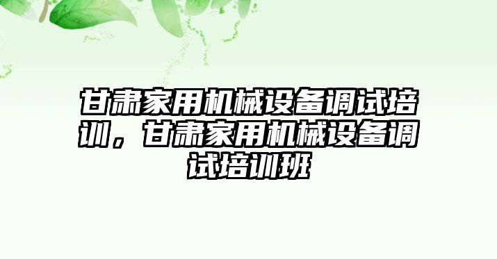 甘肅家用機械設(shè)備調(diào)試培訓(xùn)，甘肅家用機械設(shè)備調(diào)試培訓(xùn)班