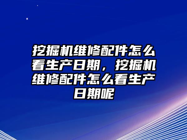 挖掘機維修配件怎么看生產(chǎn)日期，挖掘機維修配件怎么看生產(chǎn)日期呢