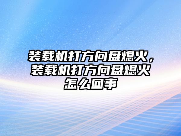 裝載機打方向盤熄火，裝載機打方向盤熄火怎么回事