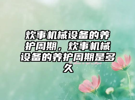 炊事機械設(shè)備的養(yǎng)護周期，炊事機械設(shè)備的養(yǎng)護周期是多久