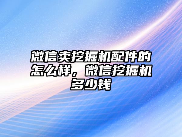 微信賣挖掘機(jī)配件的怎么樣，微信挖掘機(jī)多少錢