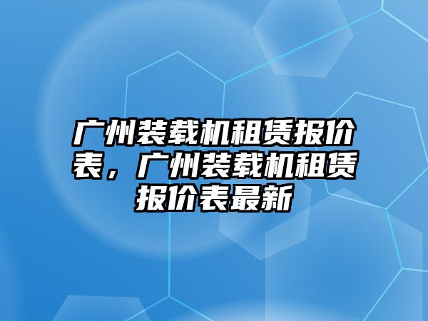 廣州裝載機(jī)租賃報(bào)價(jià)表，廣州裝載機(jī)租賃報(bào)價(jià)表最新