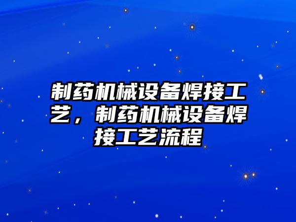 制藥機械設備焊接工藝，制藥機械設備焊接工藝流程