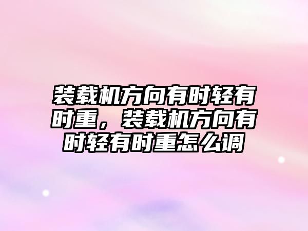 裝載機方向有時輕有時重，裝載機方向有時輕有時重怎么調