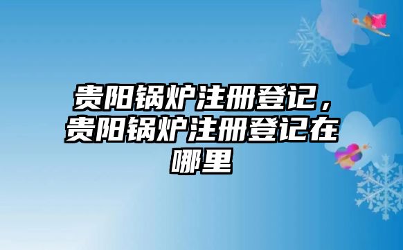 貴陽鍋爐注冊登記，貴陽鍋爐注冊登記在哪里