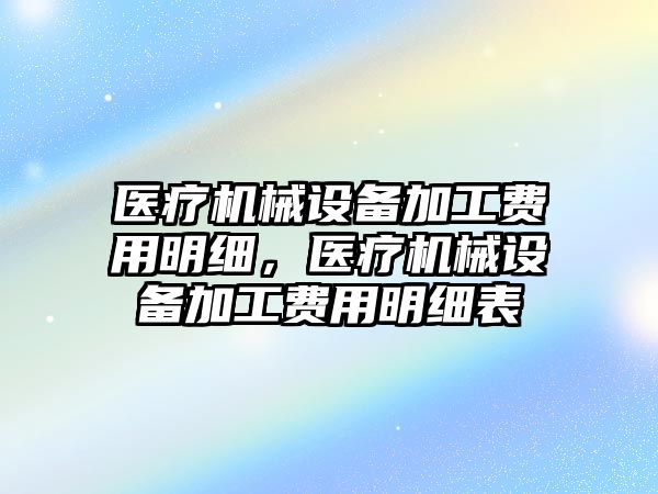 醫(yī)療機械設(shè)備加工費用明細，醫(yī)療機械設(shè)備加工費用明細表