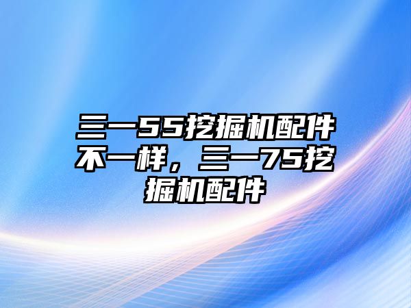 三一55挖掘機(jī)配件不一樣，三一75挖掘機(jī)配件