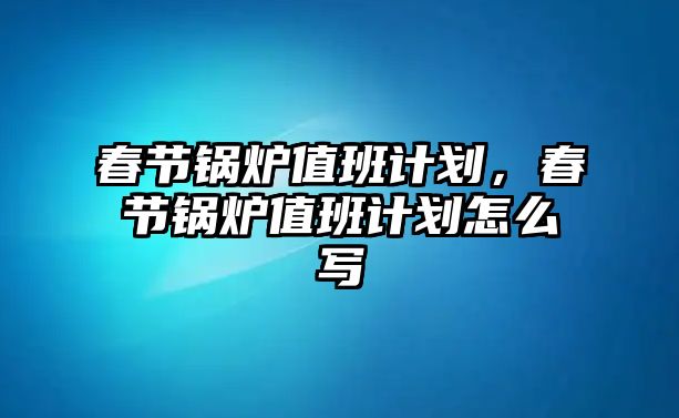 春節(jié)鍋爐值班計(jì)劃，春節(jié)鍋爐值班計(jì)劃怎么寫