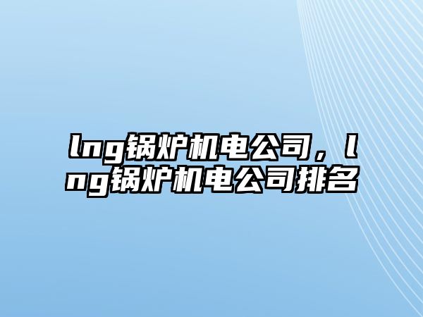 lng鍋爐機(jī)電公司，lng鍋爐機(jī)電公司排名