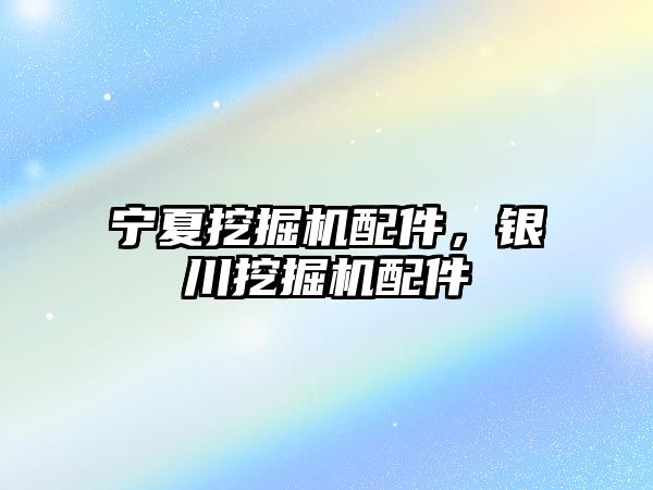 寧夏挖掘機配件，銀川挖掘機配件