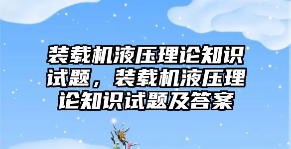 裝載機(jī)液壓理論知識試題，裝載機(jī)液壓理論知識試題及答案