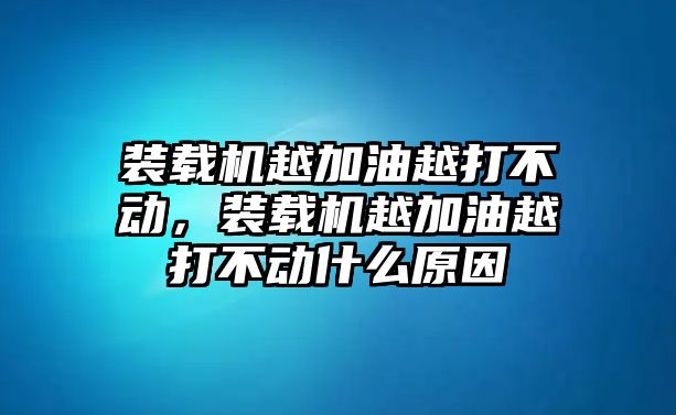 裝載機越加油越打不動，裝載機越加油越打不動什么原因