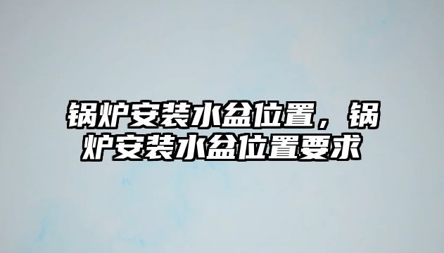 鍋爐安裝水盆位置，鍋爐安裝水盆位置要求