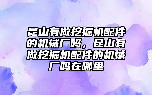 昆山有做挖掘機(jī)配件的機(jī)械廠嗎，昆山有做挖掘機(jī)配件的機(jī)械廠嗎在哪里