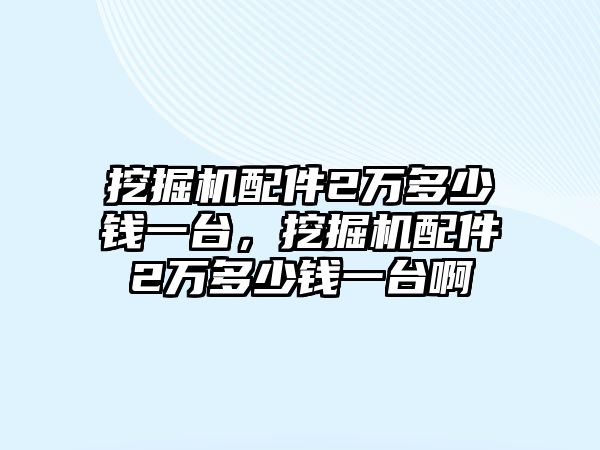 挖掘機(jī)配件2萬多少錢一臺，挖掘機(jī)配件2萬多少錢一臺啊