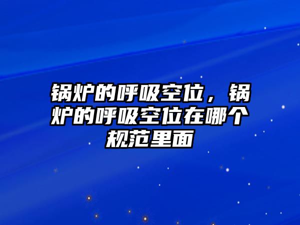 鍋爐的呼吸空位，鍋爐的呼吸空位在哪個(gè)規(guī)范里面