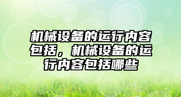 機械設(shè)備的運行內(nèi)容包括，機械設(shè)備的運行內(nèi)容包括哪些