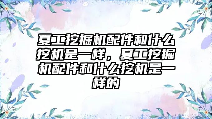 夏工挖掘機配件和什么挖機是一樣，夏工挖掘機配件和什么挖機是一樣的