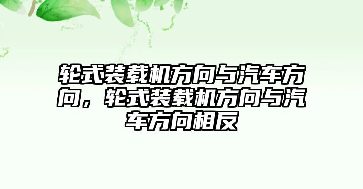 輪式裝載機方向與汽車方向，輪式裝載機方向與汽車方向相反