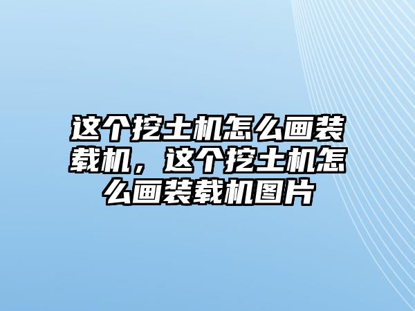 這個(gè)挖土機(jī)怎么畫裝載機(jī)，這個(gè)挖土機(jī)怎么畫裝載機(jī)圖片