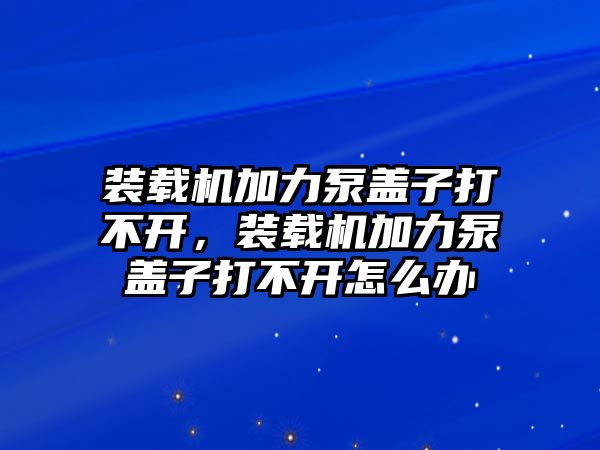 裝載機(jī)加力泵蓋子打不開，裝載機(jī)加力泵蓋子打不開怎么辦