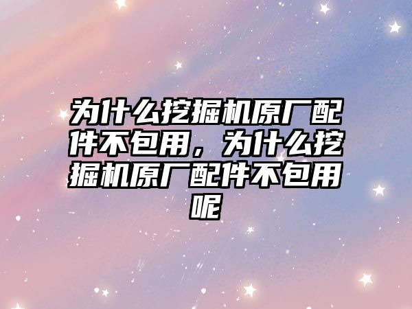 為什么挖掘機原廠配件不包用，為什么挖掘機原廠配件不包用呢