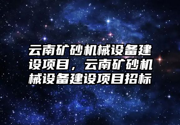 云南礦砂機(jī)械設(shè)備建設(shè)項(xiàng)目，云南礦砂機(jī)械設(shè)備建設(shè)項(xiàng)目招標(biāo)