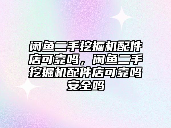 閑魚二手挖掘機配件店可靠嗎，閑魚二手挖掘機配件店可靠嗎安全嗎