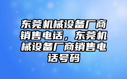 東莞機(jī)械設(shè)備廠商銷(xiāo)售電話，東莞機(jī)械設(shè)備廠商銷(xiāo)售電話號(hào)碼