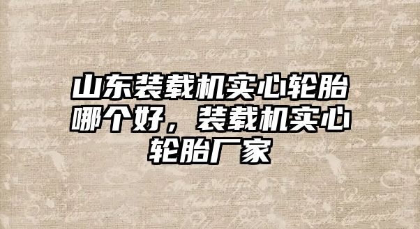 山東裝載機(jī)實(shí)心輪胎哪個(gè)好，裝載機(jī)實(shí)心輪胎廠家