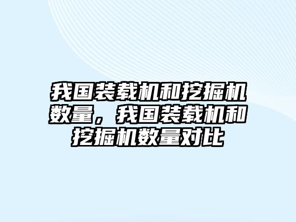 我國裝載機(jī)和挖掘機(jī)數(shù)量，我國裝載機(jī)和挖掘機(jī)數(shù)量對(duì)比