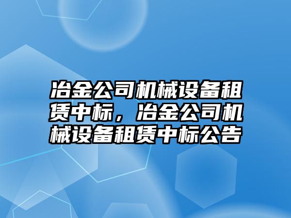 冶金公司機械設(shè)備租賃中標(biāo)，冶金公司機械設(shè)備租賃中標(biāo)公告